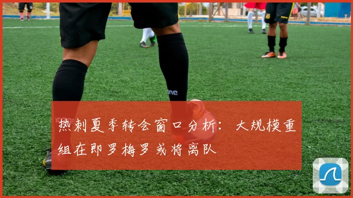 热刺夏季转会窗口分析：大规模重组在即罗梅罗或将离队
