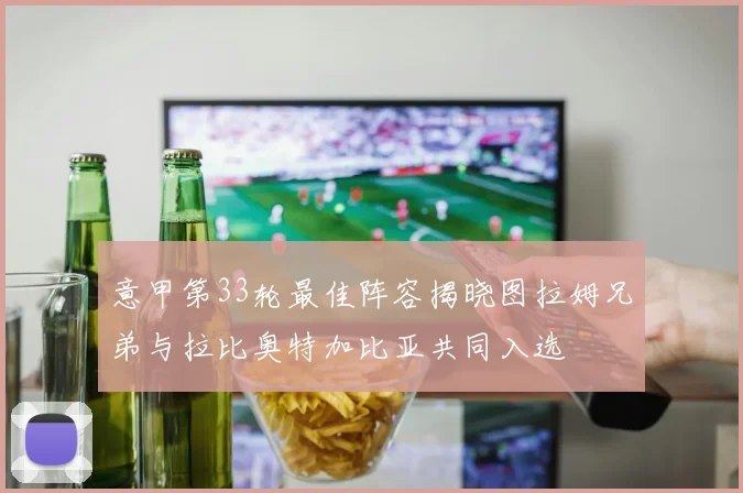 意甲第33轮最佳阵容揭晓图拉姆兄弟与拉比奥特加比亚共同入选