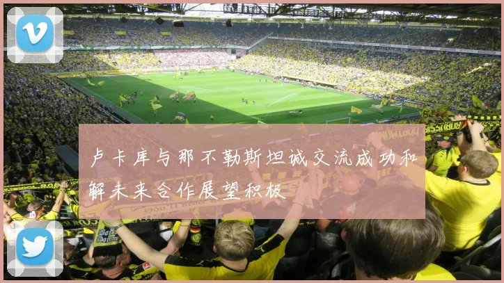 卢卡库与那不勒斯坦诚交流成功和解未来合作展望积极