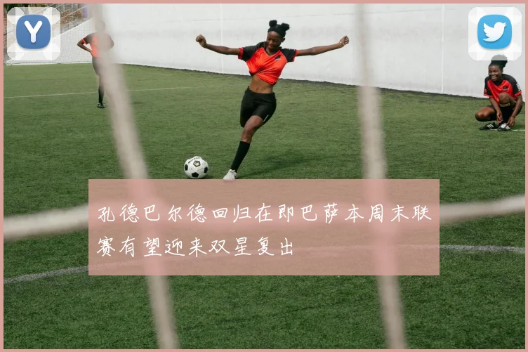 孔德巴尔德回归在即巴萨本周末联赛有望迎来双星复出
