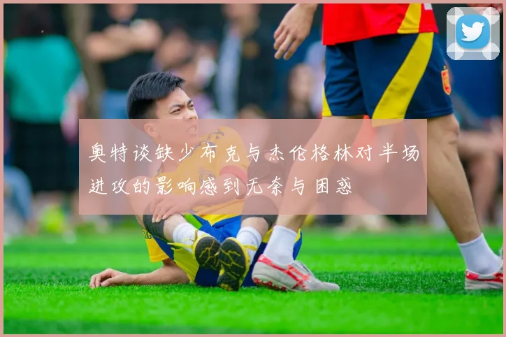 奥特谈缺少布克与杰伦格林对半场进攻的影响感到无奈与困惑