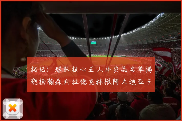 拓记：球队核心五人非卖品名单揭晓杨瀚森利拉德克林根阿夫迪亚卡马拉成未来基石
