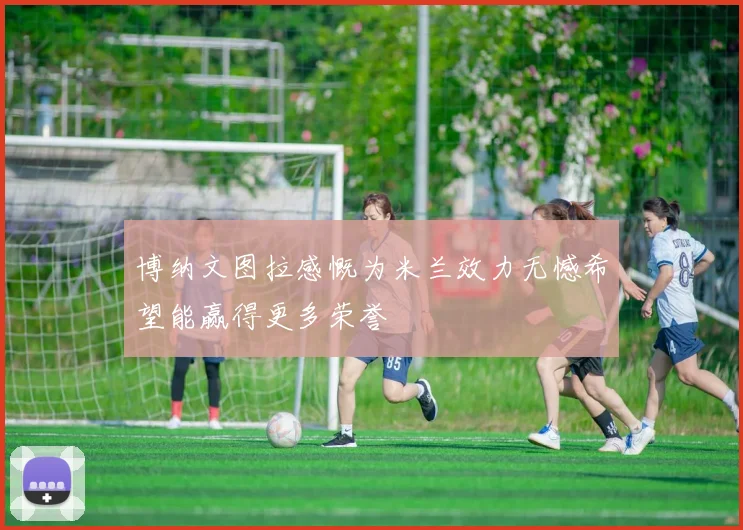 博纳文图拉感慨为米兰效力无憾希望能赢得更多荣誉