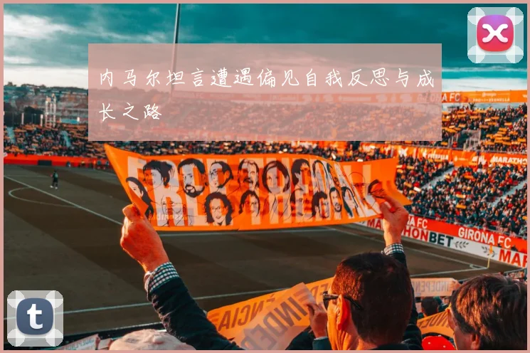 内马尔坦言遭遇偏见自我反思与成长之路