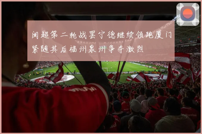 闽超第二轮战罢宁德继续领跑厦门紧随其后福州泉州争夺激烈