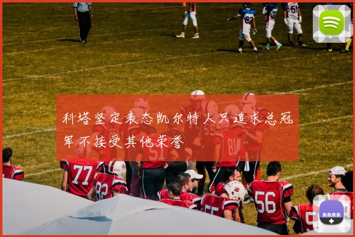 科塔坚定表态凯尔特人只追求总冠军不接受其他荣誉
