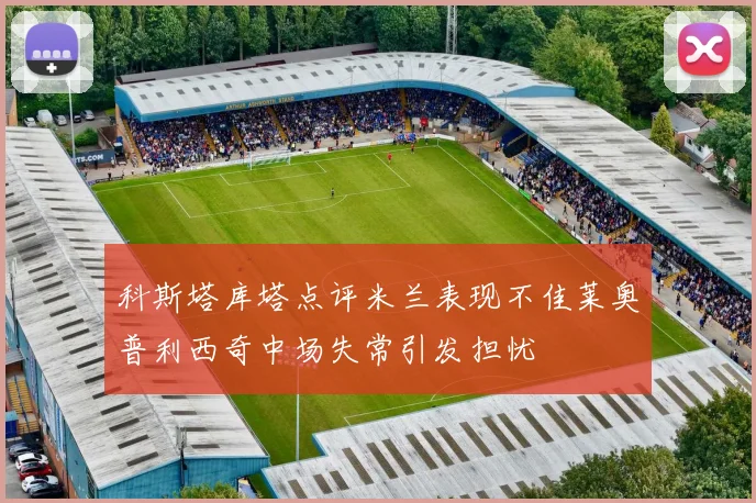 科斯塔库塔点评米兰表现不佳莱奥普利西奇中场失常引发担忧