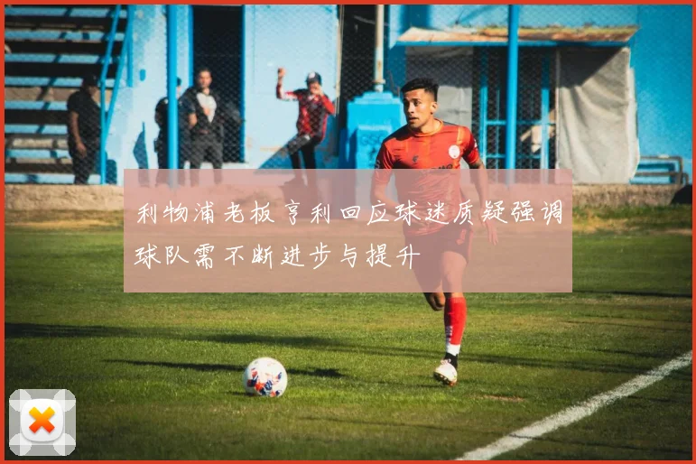 利物浦老板亨利回应球迷质疑强调球队需不断进步与提升