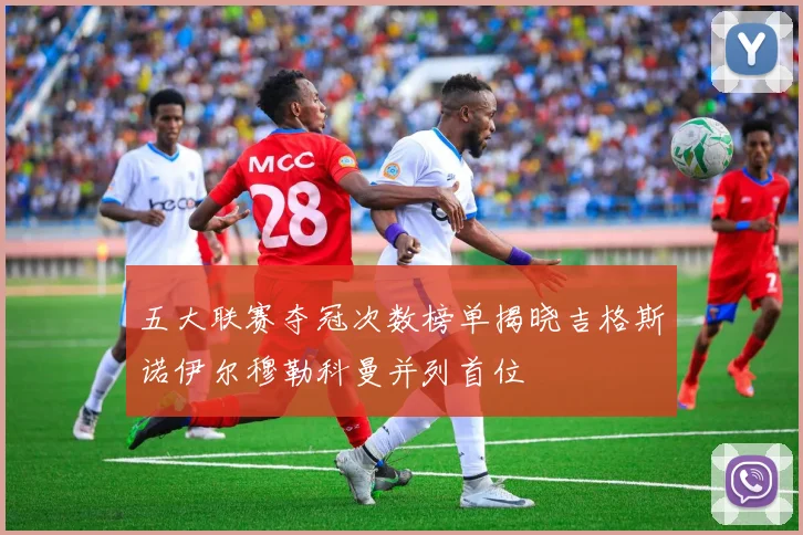 五大联赛夺冠次数榜单揭晓吉格斯诺伊尔穆勒科曼并列首位