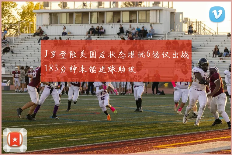 J罗登陆美国后状态堪忧6场仅出战183分钟未能进球助攻