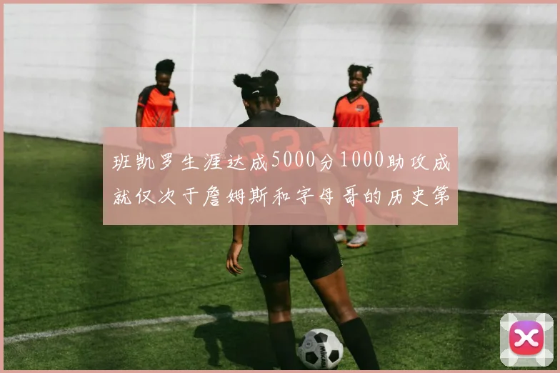 班凯罗生涯达成5000分1000助攻成就仅次于詹姆斯和字母哥的历史第三年轻球员