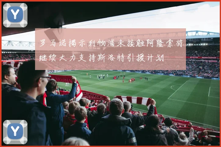 罗马诺揭示利物浦未接触阿隆索将继续大力支持斯洛特引援计划