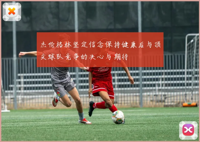 杰伦格林坚定信念保持健康后与顶尖球队竞争的决心与期待