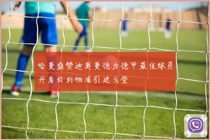 哈曼盛赞迪奥曼德为德甲最佳球员并看好利物浦引进戈登