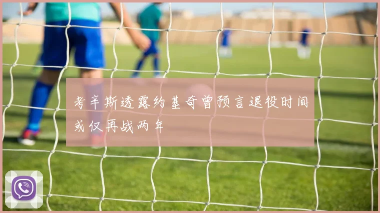 考辛斯透露约基奇曾预言退役时间或仅再战两年