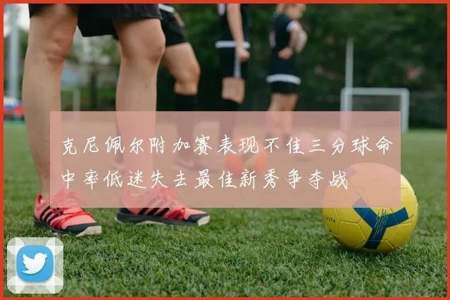 克尼佩尔附加赛表现不佳三分球命中率低迷失去最佳新秀争夺战