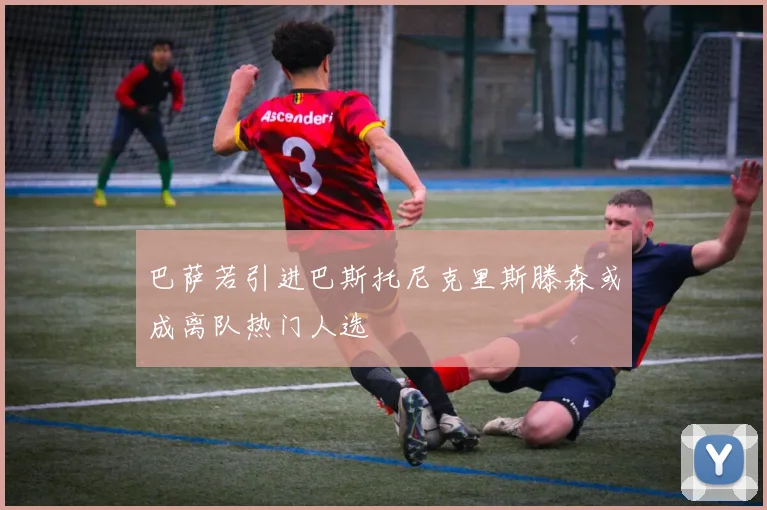 巴萨若引进巴斯托尼克里斯滕森或成离队热门人选