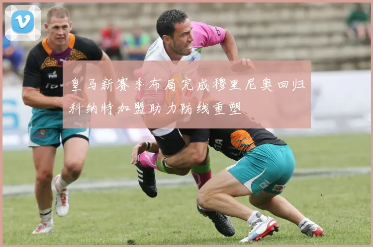 皇马新赛季布局完成穆里尼奥回归科纳特加盟助力防线重塑
