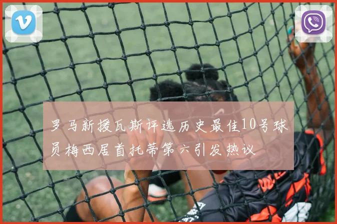 罗马新援瓦斯评选历史最佳10号球员梅西居首托蒂第六引发热议