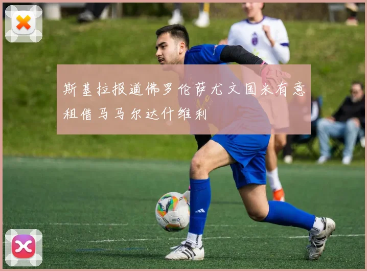 斯基拉报道佛罗伦萨尤文国米有意租借马马尔达什维利