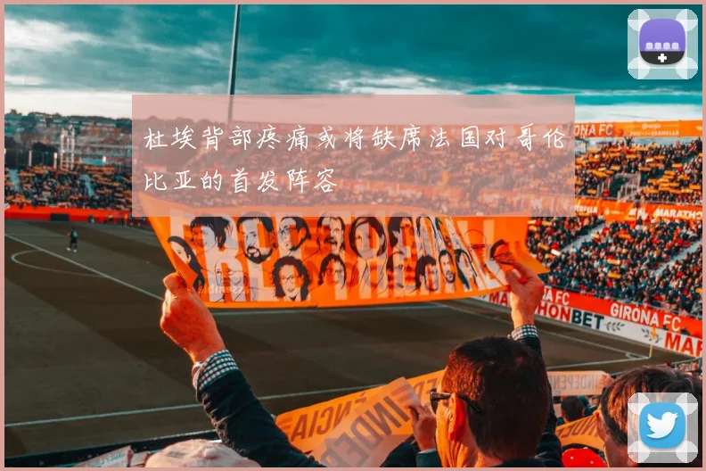杜埃背部疼痛或将缺席法国对哥伦比亚的首发阵容