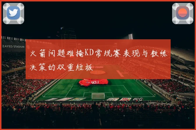 火箭问题难掩KD常规赛表现与教练决策的双重短板