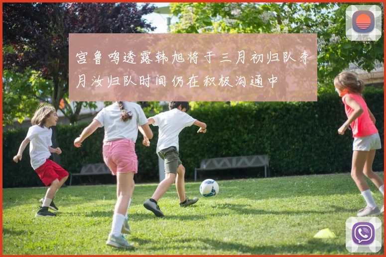 宫鲁鸣透露韩旭将于三月初归队李月汝归队时间仍在积极沟通中