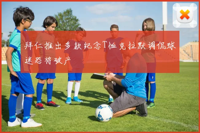 拜仁推出多款纪念T恤克拉默调侃球迷恐将破产