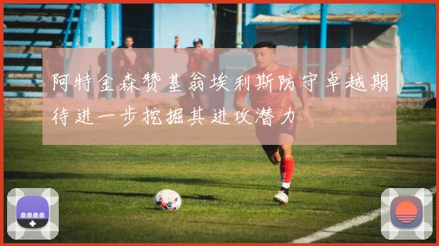 阿特金森赞基翁埃利斯防守卓越期待进一步挖掘其进攻潜力