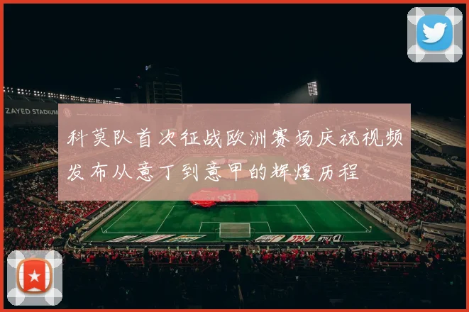 科莫队首次征战欧洲赛场庆祝视频发布从意丁到意甲的辉煌历程
