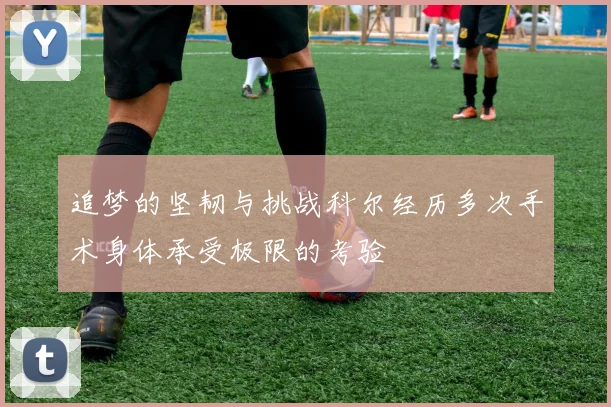 追梦的坚韧与挑战科尔经历多次手术身体承受极限的考验