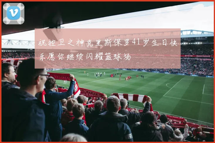 祝控卫之神克里斯保罗41岁生日快乐愿你继续闪耀篮球场
